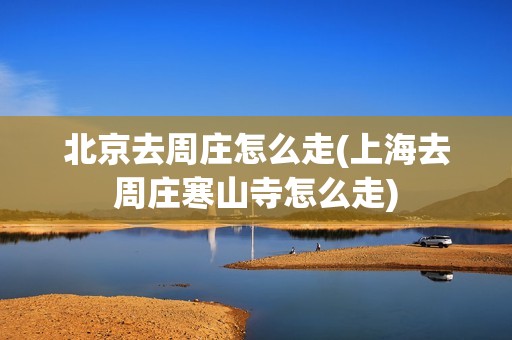 北京去周庄怎么走(上海去周庄寒山寺怎么走)