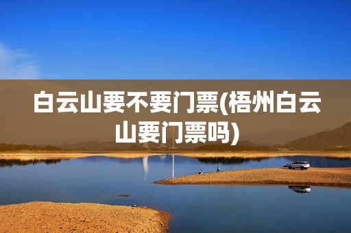 白云山要不要门票(梧州白云山要门票吗)