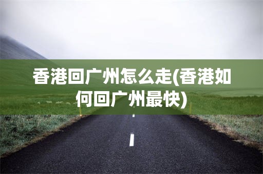 香港回广州怎么走(香港如何回广州最快)