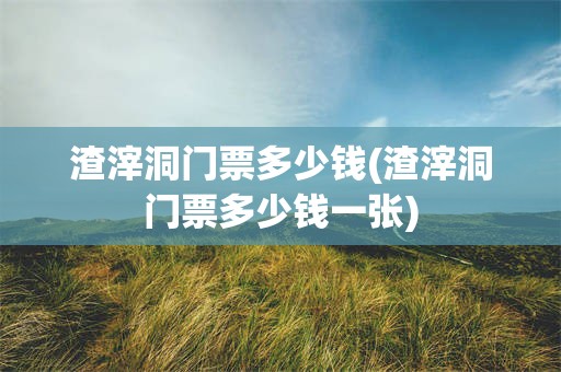 渣滓洞门票多少钱(渣滓洞门票多少钱一张)