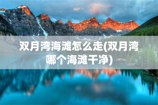 双月湾海滩怎么走(双月湾哪个海滩干净)