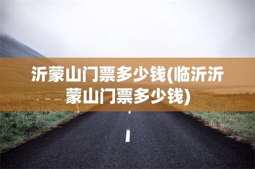 沂蒙山门票多少钱(临沂沂蒙山门票多少钱)