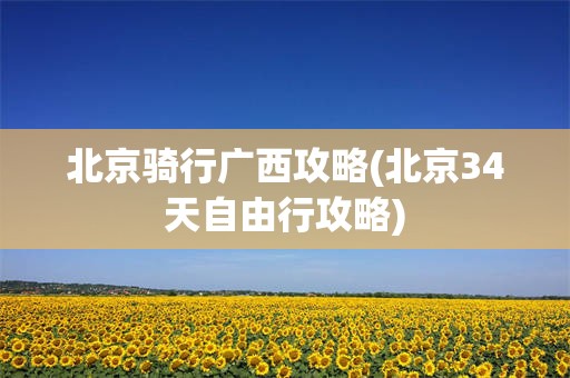 北京骑行广西攻略(北京34天自由行攻略)