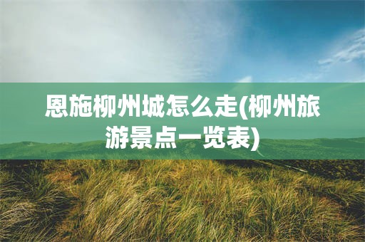 恩施柳州城怎么走(柳州旅游景点一览表)