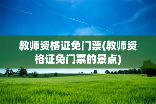 教师资格证免门票(教师资格证免门票的景点)