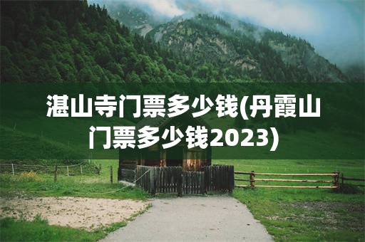 湛山寺门票多少钱(丹霞山门票多少钱2023)