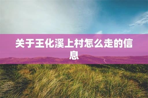 关于王化溪上村怎么走的信息