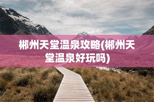 郴州天堂温泉攻略(郴州天堂温泉好玩吗)