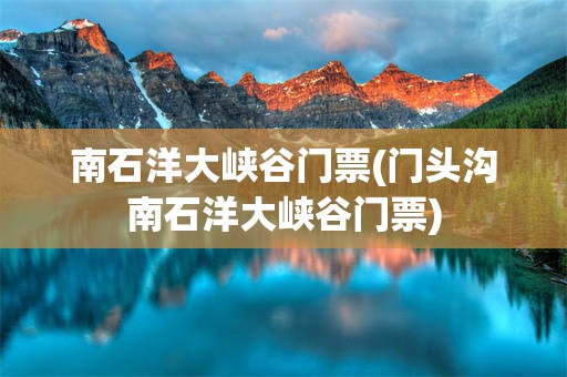 南石洋大峡谷门票(门头沟南石洋大峡谷门票)