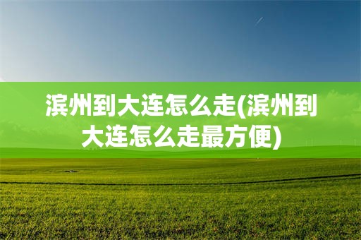 滨州到大连怎么走(滨州到大连怎么走最方便)
