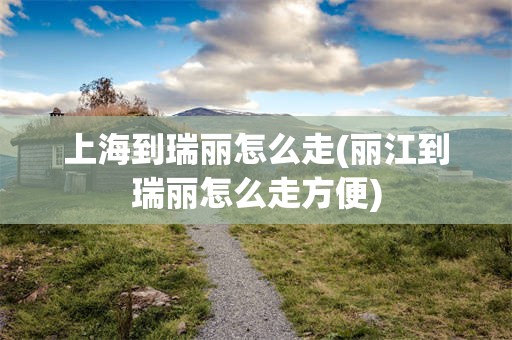 上海到瑞丽怎么走(丽江到瑞丽怎么走方便)