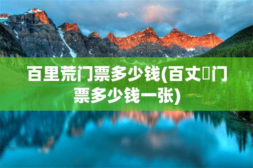 百里荒门票多少钱(百丈漈门票多少钱一张)