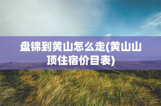 盘锦到黄山怎么走(黄山山顶住宿价目表)