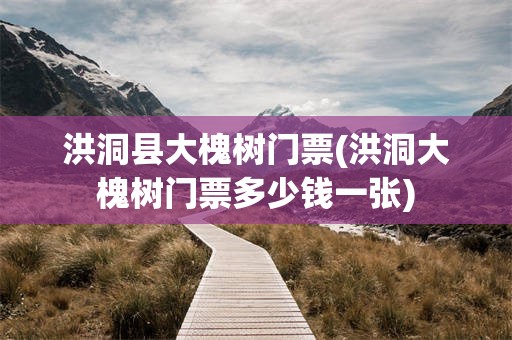 洪洞县大槐树门票(洪洞大槐树门票多少钱一张)