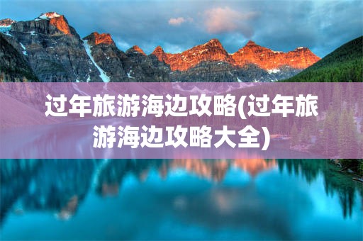 过年旅游海边攻略(过年旅游海边攻略大全)