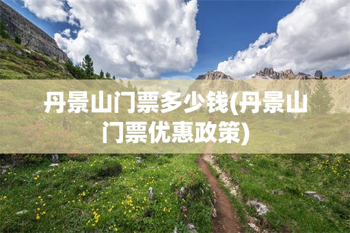 丹景山门票多少钱(丹景山门票优惠政策)