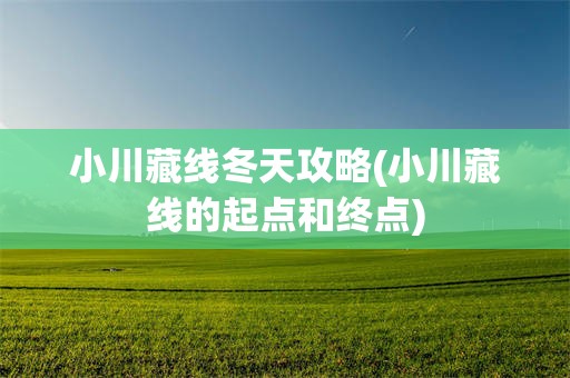 小川藏线冬天攻略(小川藏线的起点和终点)