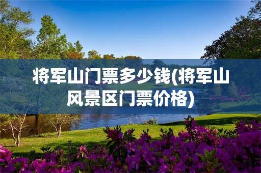 将军山门票多少钱(将军山风景区门票价格)