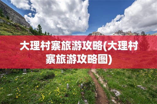 大理村寨旅游攻略(大理村寨旅游攻略图)