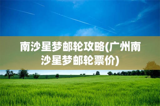 南沙星梦邮轮攻略(广州南沙星梦邮轮票价)