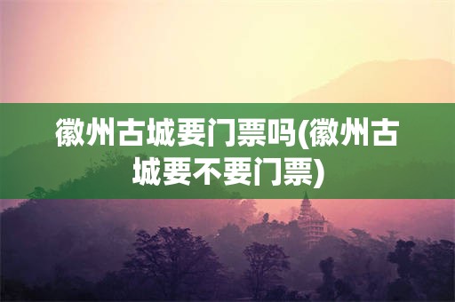 徽州古城要门票吗(徽州古城要不要门票)