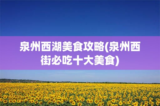 泉州西湖美食攻略(泉州西街必吃十大美食)