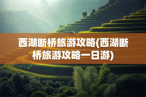 西湖断桥旅游攻略(西湖断桥旅游攻略一日游)