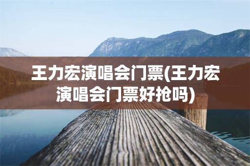 王力宏演唱会门票(王力宏演唱会门票好抢吗)