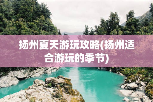 扬州夏天游玩攻略(扬州适合游玩的季节)