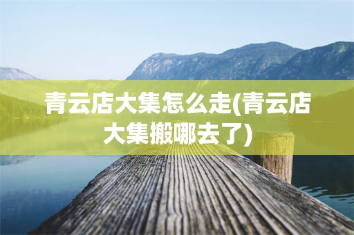 青云店大集怎么走(青云店大集搬哪去了)