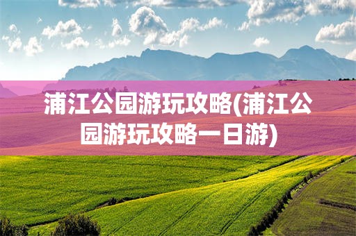 浦江公园游玩攻略(浦江公园游玩攻略一日游)