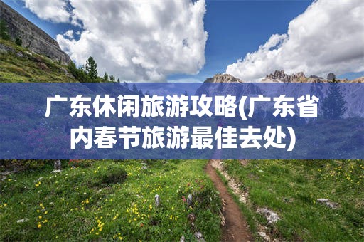 广东休闲旅游攻略(广东省内春节旅游最佳去处)