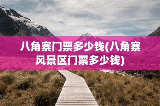八角寨门票多少钱(八角寨风景区门票多少钱)