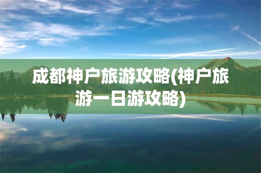成都神户旅游攻略(神户旅游一日游攻略)