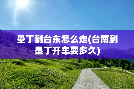 垦丁到台东怎么走(台南到垦丁开车要多久)