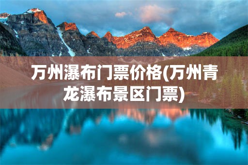 万州瀑布门票价格(万州青龙瀑布景区门票)