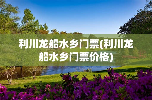 利川龙船水乡门票(利川龙船水乡门票价格)