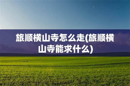 旅顺横山寺怎么走(旅顺横山寺能求什么)