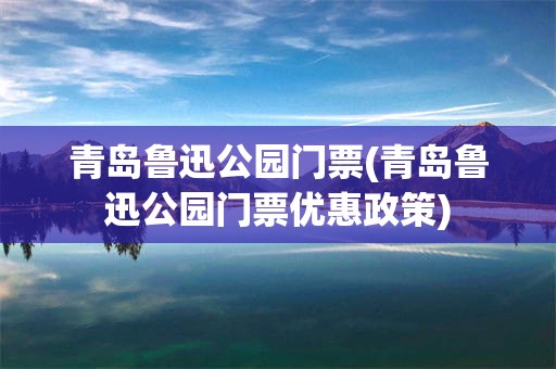 青岛鲁迅公园门票(青岛鲁迅公园门票优惠政策)