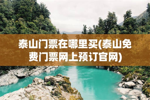 泰山门票在哪里买(泰山免费门票网上预订官网)