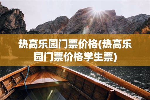 热高乐园门票价格(热高乐园门票价格学生票)