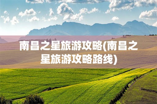 南昌之星旅游攻略(南昌之星旅游攻略路线)