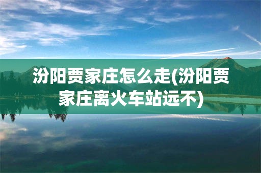 汾阳贾家庄怎么走(汾阳贾家庄离火车站远不)