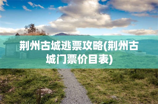 荆州古城逃票攻略(荆州古城门票价目表)
