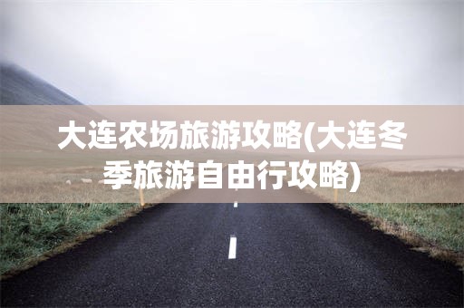 大连农场旅游攻略(大连冬季旅游自由行攻略)
