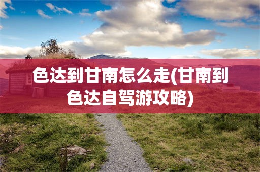 色达到甘南怎么走(甘南到色达自驾游攻略)