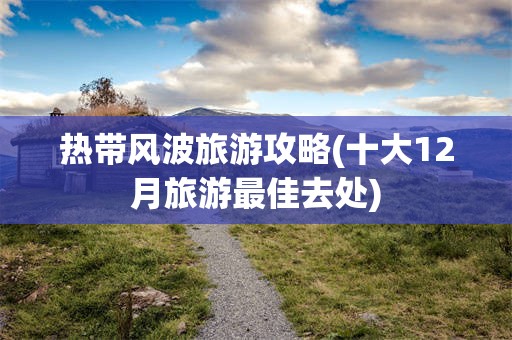 热带风波旅游攻略(十大12月旅游最佳去处)