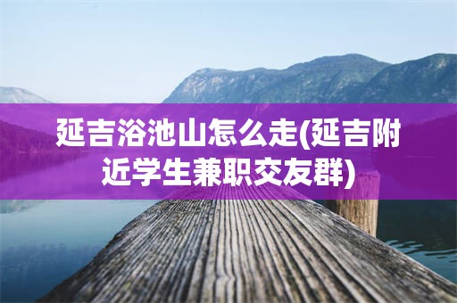 延吉浴池山怎么走(延吉附近学生兼职交友群)