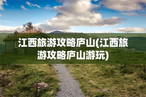 江西旅游攻略庐山(江西旅游攻略庐山游玩)