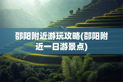 邵阳附近游玩攻略(邵阳附近一日游景点)